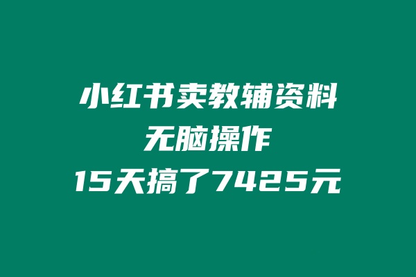 小红书卖教辅资料,无脑操作,15天搞了7425元
