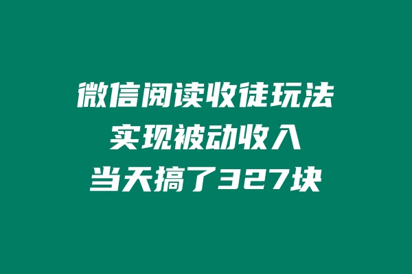微信阅读收徒玩法,实现被动收入,当天搞了327块