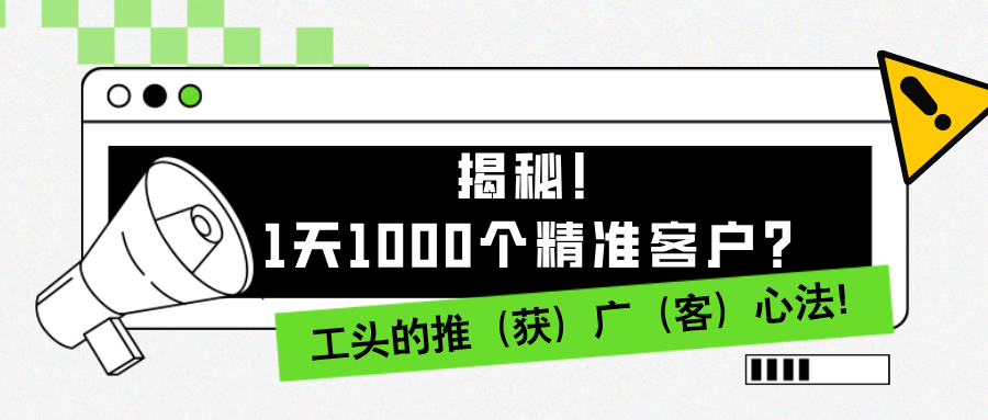 1天1000个精准客户?揭秘!工头的推(获)广(客)心法!