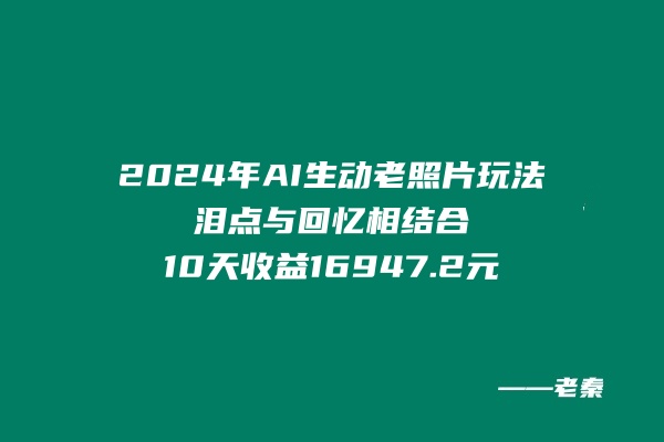 2024年全新新AI生动老照片玩法,泪点与回忆相结合,10天收益16947.2元