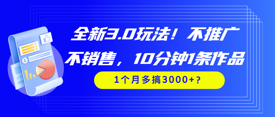 全新3.0玩法!不推广、不销售,10分钟1条作品,1个月多搞3000+?