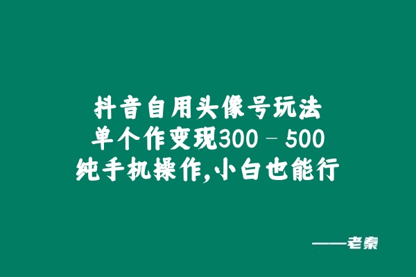 抖音自用头像号玩法,单个作变现300 – 500?纯手机操作,小白也能行