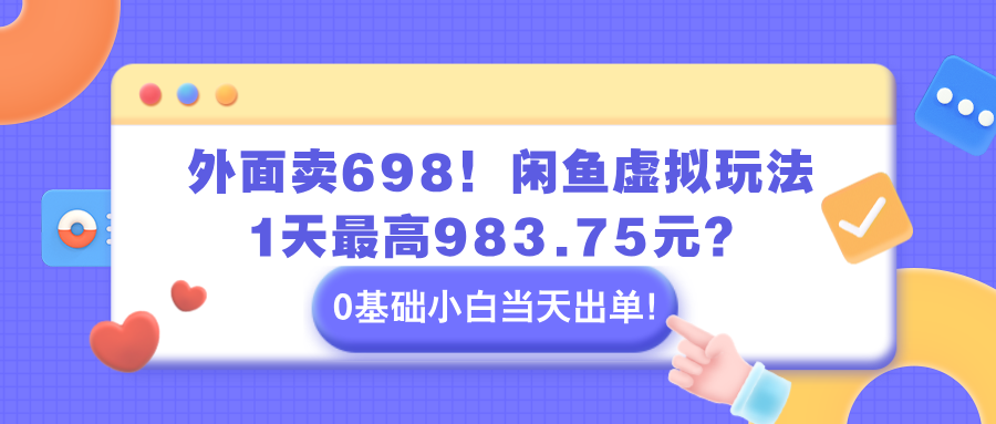 外面卖698！闲鱼虚拟玩法，1天最高983.75元？0基础小白当天出单！